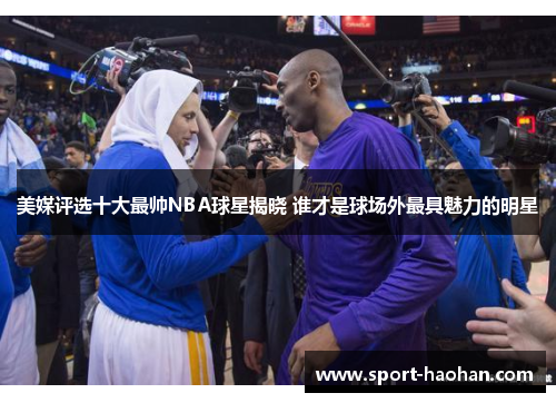 美媒评选十大最帅NBA球星揭晓 谁才是球场外最具魅力的明星