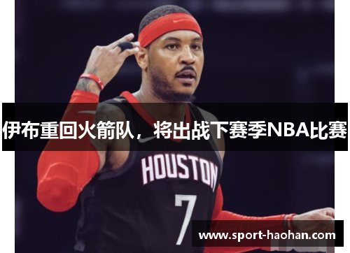 伊布重回火箭队，将出战下赛季NBA比赛