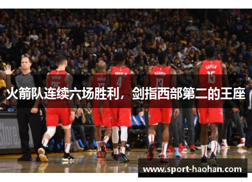 火箭队连续六场胜利，剑指西部第二的王座